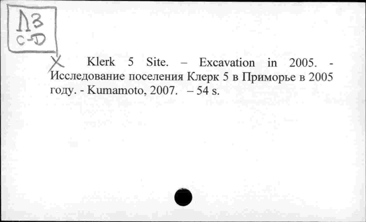 ﻿Klerk 5 Site. - Excavation in 2005. -Исследование поселения Клерк 5 в Приморье в 2005 году. - Kumamoto, 2007. - 54 s.